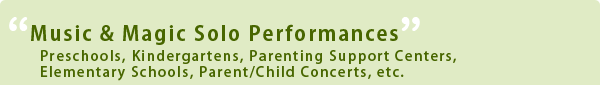 ~ Music & Magic Solo Performances ~
Preschools, Kindergartens, Parenting Support Centers, Elementary Schools, Parent/Child Concerts, etc.